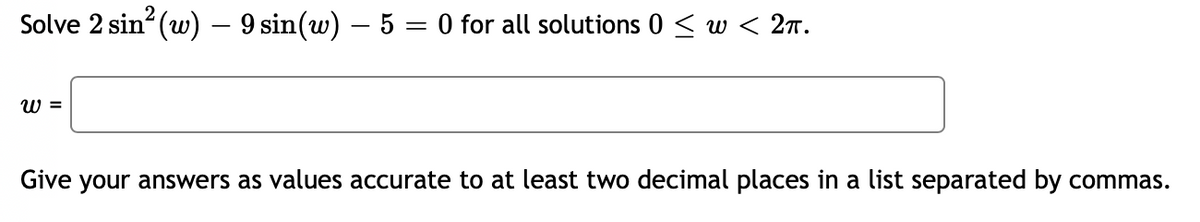 Solve 2 sin² (w) - 9 sin(w) – 5 = 0 for all solutions 0 ≤ w < 2π.
W =
Give your answers as values accurate to at least two decimal places in a list separated by commas.