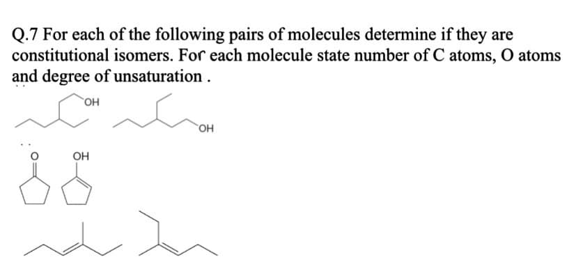 Q.7 For each of the following pairs of molecules determine if they are
constitutional isomers. For each molecule state number of C atoms, O atoms
and degree of unsaturation.
OH
OH
OH
uz