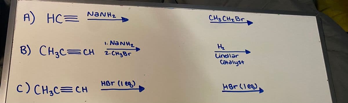 A) HC=
NaNH2
CH3 CH₂ Br
NaNH2
B) CH 3 C=CH 2. CH z Br
H₂
Lindlar
Catalyst
HBr (1 eq)
c) CH₁₂ C = CH
HBr (188)