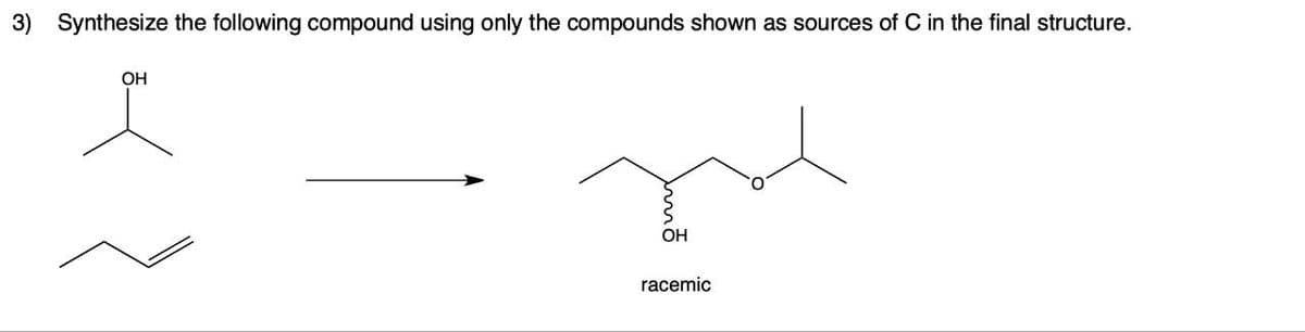 3) Synthesize the following compound using only the compounds shown as sources of C in the final structure.
OH
OH
racemic