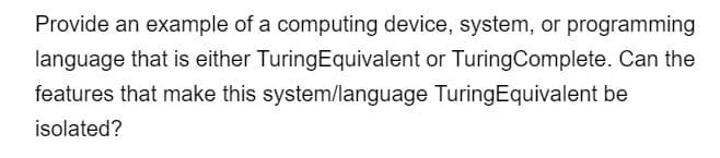Provide an example of a computing device, system, or programming
language that is either TuringEquivalent or Turing Complete. Can the
features that make this system/language TuringEquivalent be
isolated?