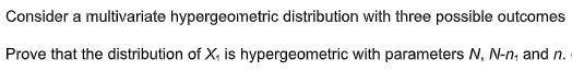 Consider a multivariate hypergeometric distribution with three possible outcomes
Prove that the distribution of X, is hypergeometric with parameters N, N-n, and n.