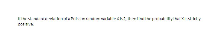 If the standard deviation of a Poisson random variable X is 2, then find the probability that X is strictly
positive.
