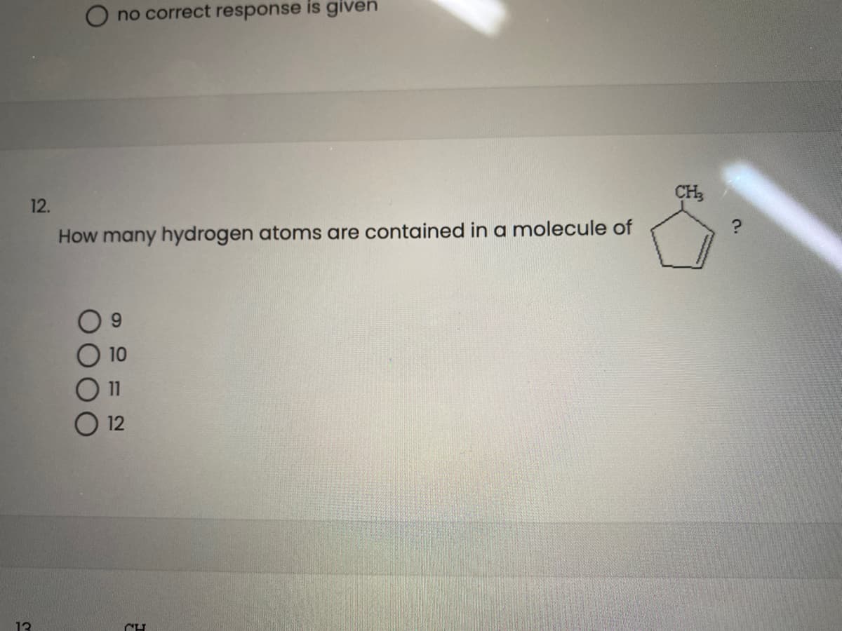 O no correct response is given
CH3
How many hydrogen atoms are contained in a molecule of
10
12
13
12.
