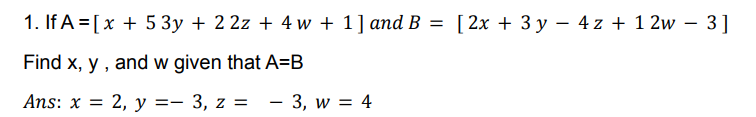 1. If A = [x + 5 3y + 2 2z + 4 w + 1] and B = [2x + 3y – 4 z + 1 2w – 3]
-
Find x, y , and w given that A=B
Ans: x = 2, y =- 3, z =
- 3, w = 4
-
