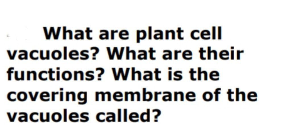 What are plant cell
vacuoles? What are their
functions? What is the
covering membrane of the
vacuoles called?
