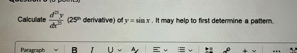 Calculate
y
dx
(25th derivative) of y = sin.x. It may help to first determine a pattern.
Paragraph V
B
I
U A
三、
く
AC
هه
+
<
མ་