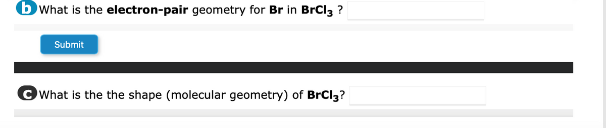 b What is the electron-pair geometry for Br in BrCl3 ?
Submit
What is the the shape (molecular geometry) of BrCl3?