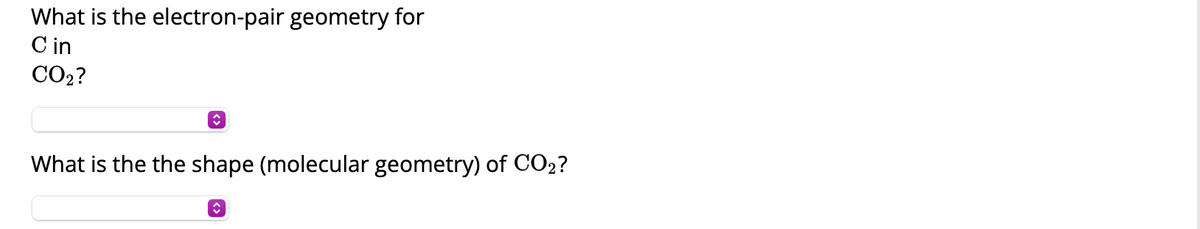 What is the electron-pair geometry for
Cin
CO₂?
↑
What is the the shape (molecular geometry) of CO₂?
↑