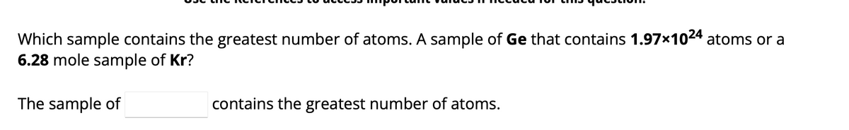 Which sample contains the greatest number of atoms. A sample of Ge that contains 1.97×10²4 atoms or a
6.28 mole sample of Kr?
The sample of
contains the greatest number of atoms.