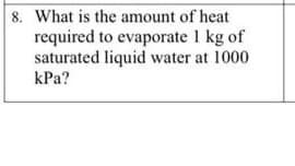 8. What is the amount of heat
required to evaporate 1 kg of
saturated liquid water at 1000
kPa?
