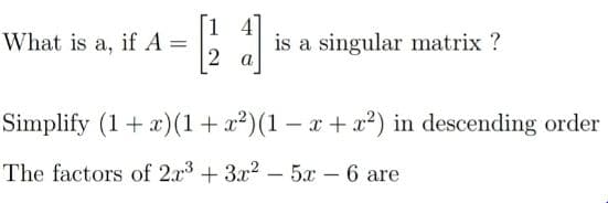 What is a, if A =
is a singular matrix ?
Simplify (1+ x)(1+ x²)(1 – x + x²) in descending order
The factors of 2x3 + 3x2 – 5x – 6 are
|
|
