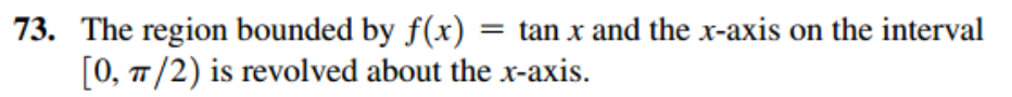 73. The region bounded by f(x) = tan x and the x-axis on the interval
[0, 7/2) is revolved about the x-axis.
TT
