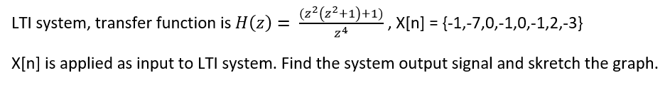(z²(z²+1)+1)
LTI system, transfer function is H(z) =
, X[n] = {-1,-7,0,-1,0,-1,2,-3}
%3D
z4
X[n] is applied as input to LTI system. Find the system output signal and skretch the graph.
