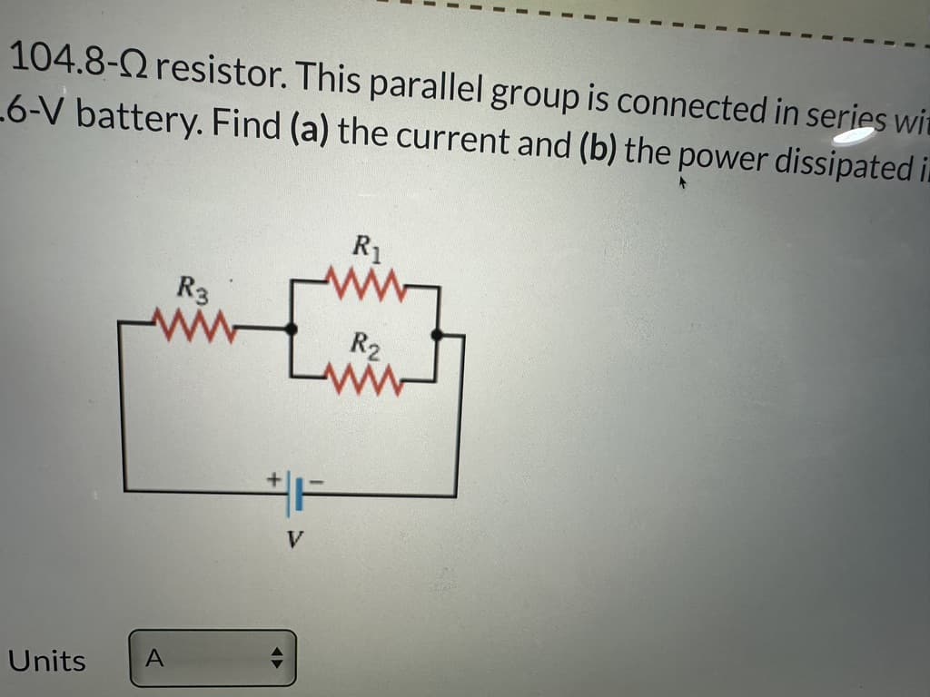 104.8-2 resistor. This parallel group is connected in series wit
6-V battery. Find (a) the current and (b) the power dissipated i
Units
A
R3
R₁
www
Lwint
R₂