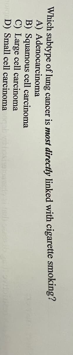 Which subtype of lung cancer is most directly linked with cigarette smoking?
A) Adenocarcinoma
B) Squamous cell carcinoma
C) Large cell carcinoma
og D) Small cell carcinoma ob viboxi