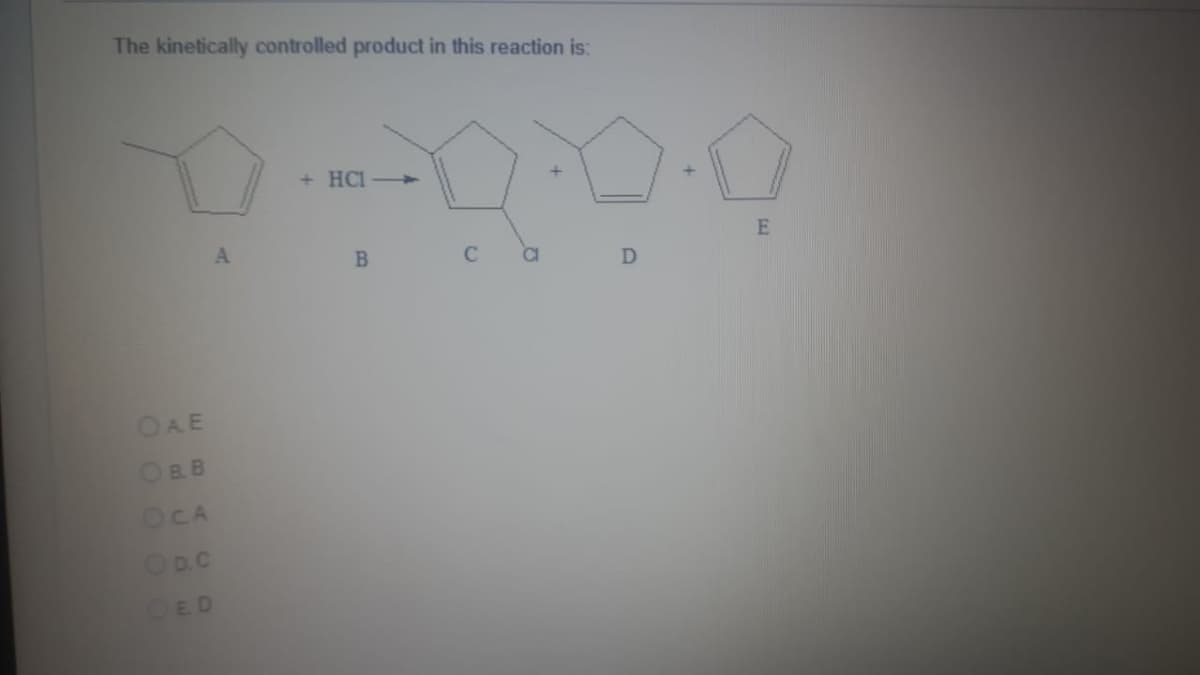 The kinetically controlled product in this reaction is:
OAE
OB.B
OCA
OD.C
OED
A
+ HCI->
B
C
D
E