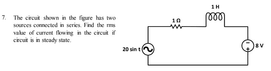 1H
7. The circuit shown in the figure has two
10
sources connected in series. Find the rms
value of current flowing in the circuit if
circuit is in steady state.
18 V
20 sin t
