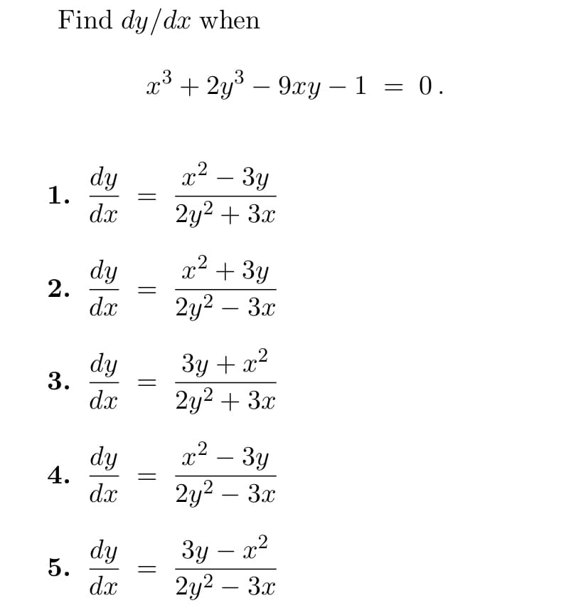 Find dy/dx when
1.
2.
3.
4.
5.
dy
dx
dy
dx
dy
dx
dy
dx
dy
dx
x³ + 2y³ – 9xy − 1 = 0.
-
x² − 3y
2y² + 3x
x² + 3y
2y² – 3x
-
3y + x²
2y² + 3x
x² - 3y
X
2y² – 3x
3y - x²
2y² - 3x