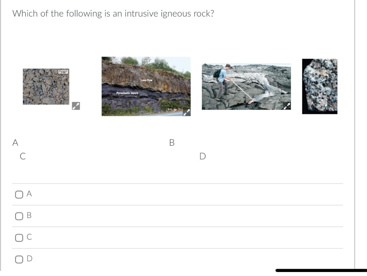 Which of the following is an intrusive igneous rock?
C
O
A
B
Pyroclastic layers
Lava flow
B
D