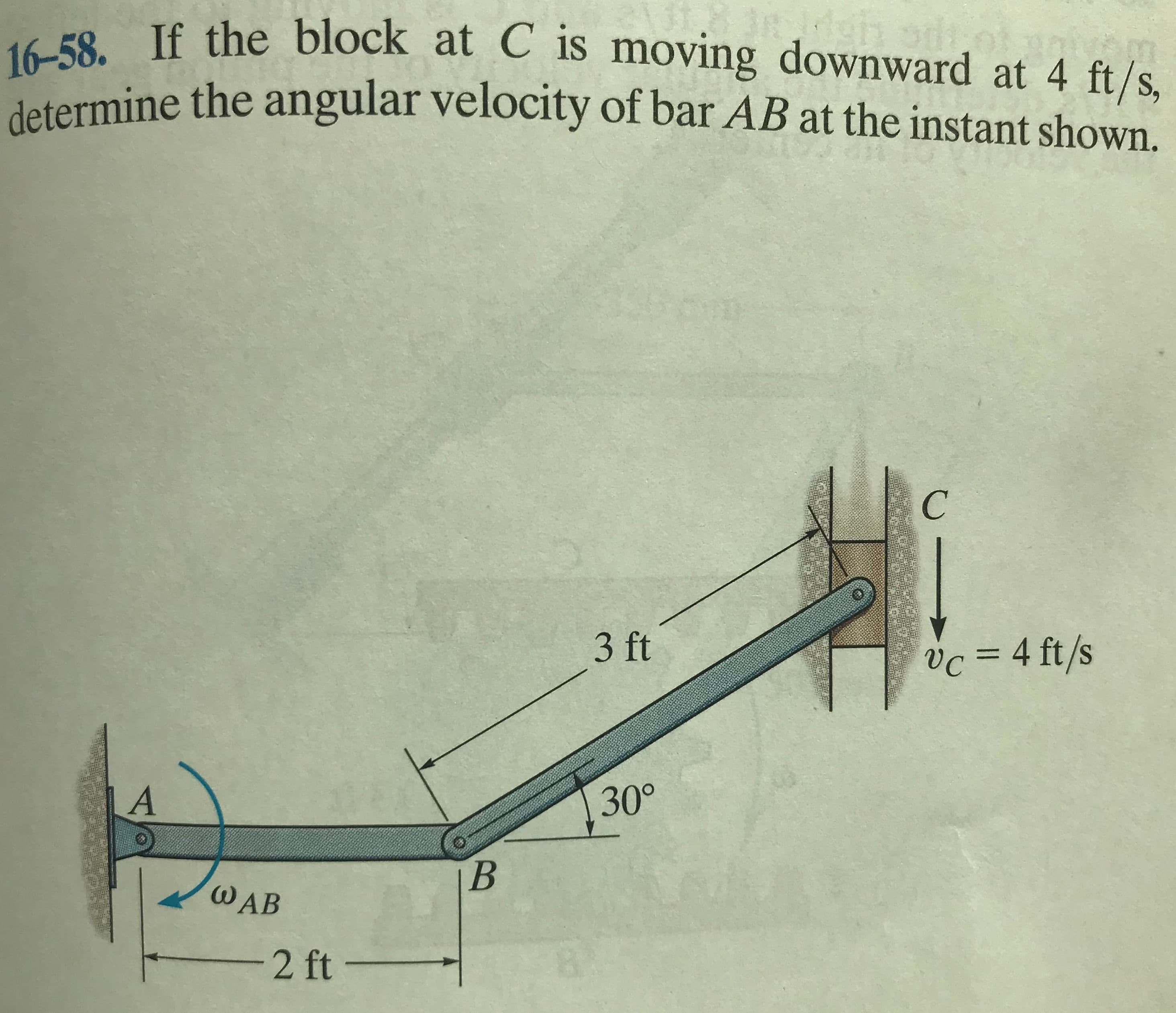 16-58. If the block at C is moving downward at 4 ft/s,
determine the angular velocity of bar AB at the instant shown.
3 ft
Vc = 4 ft/s
%3D
30°
B.
WAB
2 ft -
