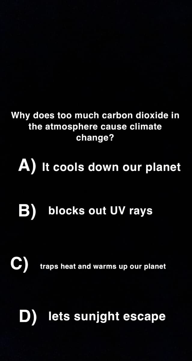 Why does too much carbon dioxide in
the atmosphere cause climate
change?
A) It cools down our planet
B) blocks out UV rays
C)
traps heat and warms up our planet
D) lets sunjght escape
