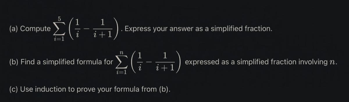 (a) Compute
5
1
Σ(-A)
2 i + 1
Express your answer as a simplified fraction.
(b) Find a simplified formula for
2(
i=1
(c) Use induction to prove your formula from (b).
1
2
i + 1
expressed as a simplified fraction involving n.