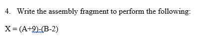 4. Write the assembly fragment to perform the following:
X= (A+2)-(B-2)
