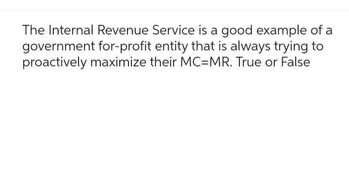 The Internal Revenue Service is a good example of a
government for-profit entity that is always trying to
proactively maximize their MC=MR. True or False