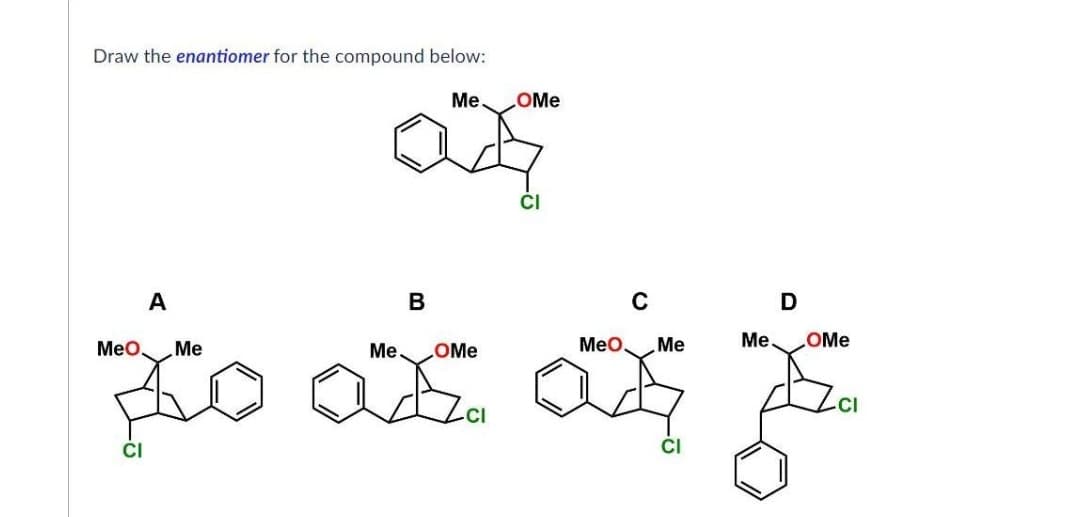 Draw the enantiomer for the compound below:
Me
OMe
af
CI
A
B
C
MeO.
MeO
Me. .OMe
Me
Me
So de வின்
-CI
CI
CI
Me
D
OMe
-CI
