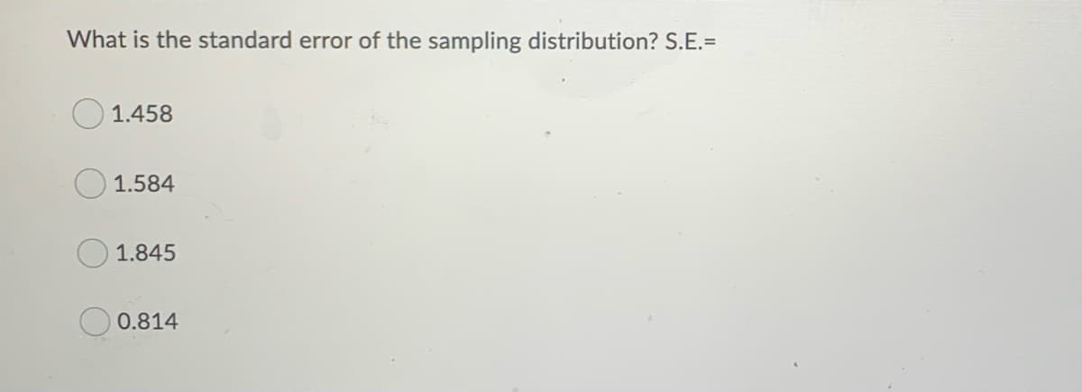 What is the standard error of the sampling distribution? S.E.=
1.458
1.584
1.845
0.814
