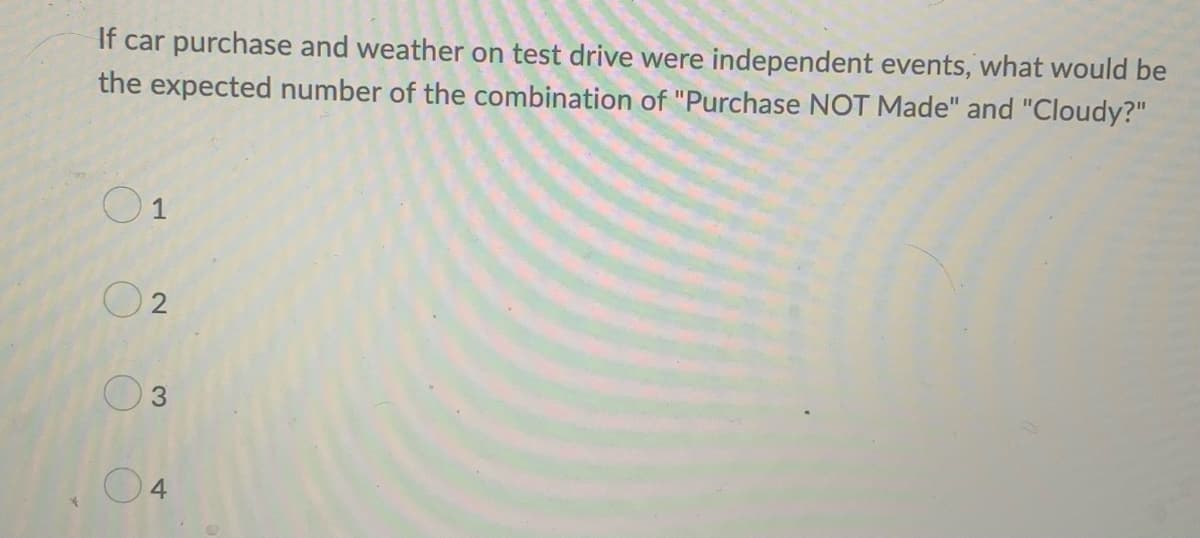 If car purchase and weather on test drive were independent events, what would be
the expected number of the combination of "Purchase NOT Made" and "Cloudy?"
O1
O 2
3.
4
