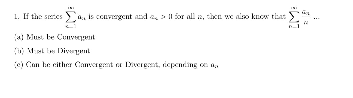 1. If the series an is convergent and an > 0 for all n, then we also know that
n=1
(a) Must be Convergent
(b) Must be Divergent
(c) Can be either Convergent or Divergent, depending on an
M8
n=1
an
n
E