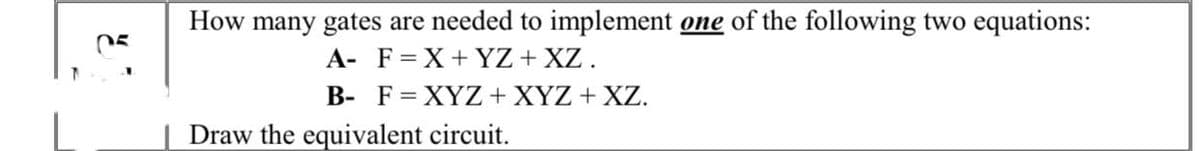Ć
05
1
How many gates are needed to implement one of the following two equations:
A- F=X+YZ + XZ.
B- F = XYZ + XYZ + XZ.
Draw the equivalent circuit.