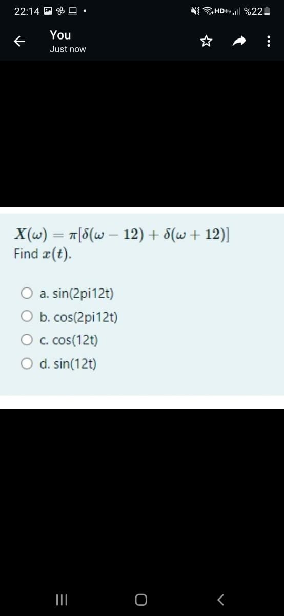22:14.
←
You
Just now
X(w) = π[8(w - 12) + 8(w+12)]
Find a(t).
a. sin(2pi12t)
O b. cos(2pi12t)
c. cos(12t)
O d. sin(12t)
=
|||
+HD+2 || %22-
O