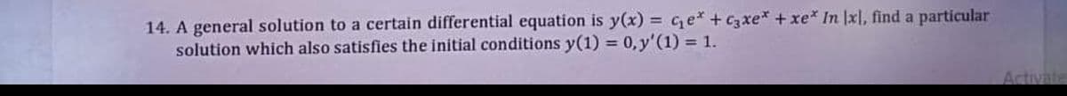 14. A general solution to a certain differential equation is y(x) = ce* + c3xe* + xe* In |xl, find a particular
solution which also satisfies the initial conditions y(1) = 0,y'(1) = 1.
%3D
Activate
