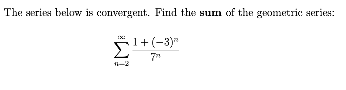 The series below is convergent. Find the sum of the geometric series:
∞
1+ (-3)n
7n
n=2