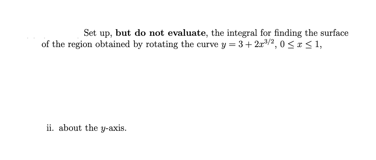 Set up, but do not evaluate, the integral for finding the surface
of the region obtained by rotating the curve y = 3 + 2x³/², 0 ≤ x ≤ 1,
ii. about the y-axis.