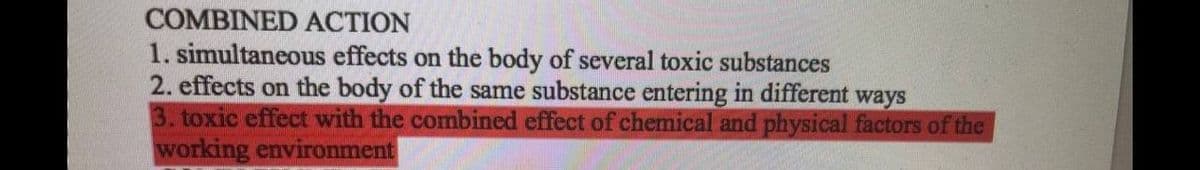 COMBINED ACTION
1. simultaneous effects on the body of several toxic substances
2. effects on the body of the same substance entering in different
3. toxic effect with the combined effect of chemical and physical factors of the
working environment
ways
