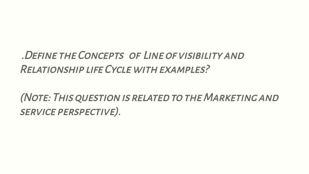 .DEFINE THE CONCEPTS OF LINE OF VISIBILITY AND
RELATIONSHIP LIFE CYCLE WITH EXAMPLES?
(NOTE: THIS QUESTION IS RELATED TO THE MARKETING AND
SERVICE PERSPECTIVE).
