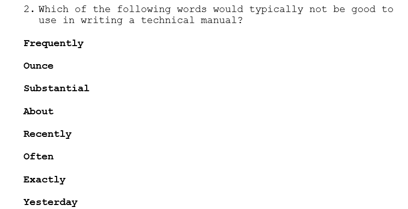 2. Which of the following words would typically not be good to
use in writing a technical manual?
Frequently
Ounce
Substantial
About
Recently
Often
Exactly
Yesterday