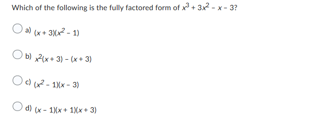 Which of the following is the fully factored form of x3 + 3x² - x - 3?
a) (x+3)(x² - 1)
b) x²(x + 3) - (x+3)
Oc) (x²-1)(x-3)
d) (x - 1)(x + 1)(x+3)