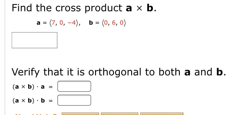 Find the cross product a x b.
= (7, 0, –4), b = (0, 6, 0)
Verify that it is orthogonal to both a and b.
(ах b) . а %3
(a x b) · b =
