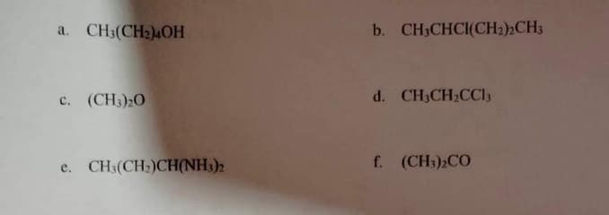 a. CH3(CH2)4OH
C. (CH3)20
e. CH3(CH₂)CH(NH3)2
b. CH3CHCI(CH2)2CH3
d. CH3CH₂CC13
f. (CH3)2CO