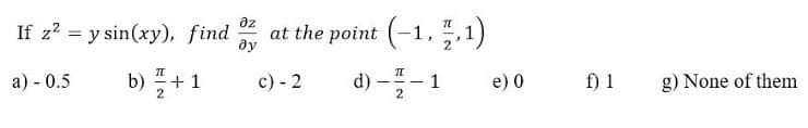 az
If z? = y sin(xy), find
at the point (-1, .1)
b) 플+1
c) - 2
d) -- 1
a) - 0.5
e) 0
f) 1
g) None of them
2
2
