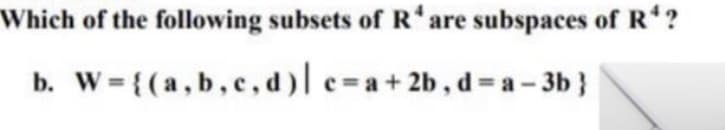 Which of the following subsets of R* are subspaces of R¹?
b. W = {(a,b,c,d)| c=a+2b, d=a-3b}