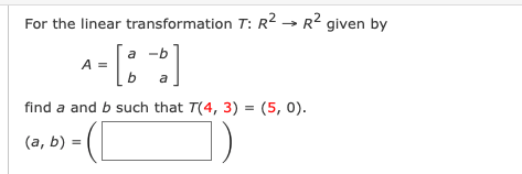For the linear transformation T: R2 → R2 given by
a -b
A =
a
b
a
find a and b such that T(4, 3) = (5, 0).
(а, b) -
