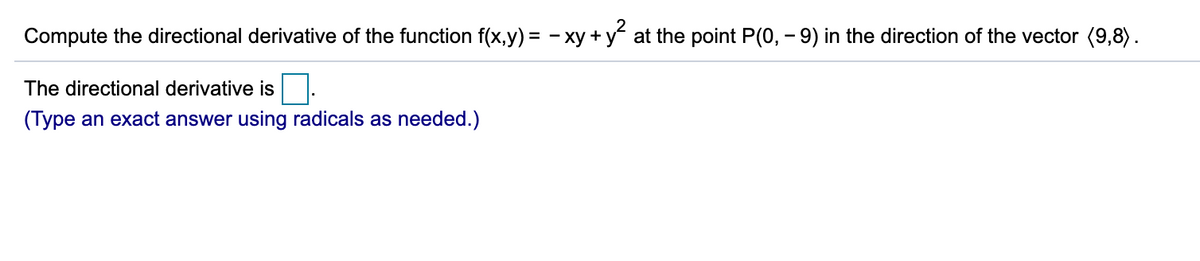 Compute the directional derivative of the function f(x,y) = - xy +y at the point P(0, - 9) in the direction of the vector (9,8).
The directional derivative is
(Type an exact answer using radicals as needed.)
