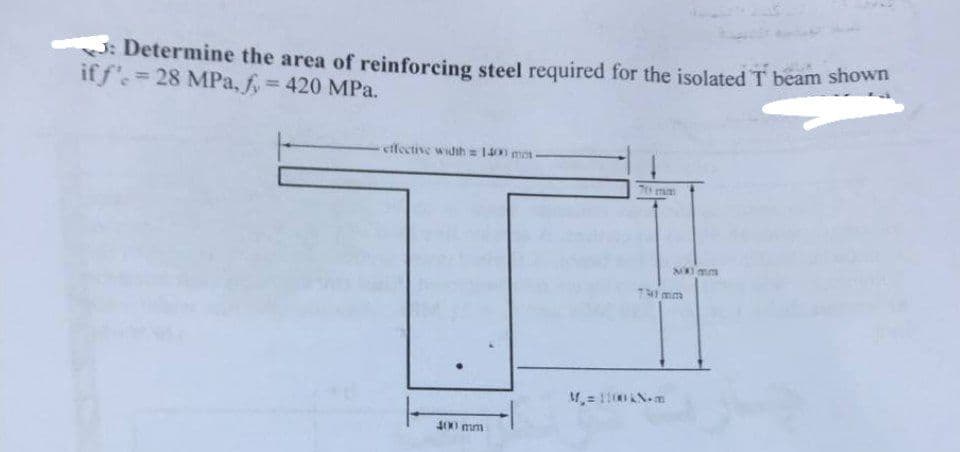 : Determine the area of reinforcing steel required for the isolated T beam shown
iff' =28 MPa, f = 420 MPa.
effective width= 1400 mm-
400 mm
70 mm
xx1mm
7mm
M₂ = 100N.m