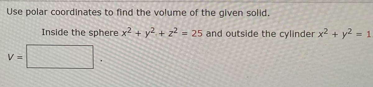 Use polar coordinates to find the volume of the given solid.
V =
Inside the sphere x2 + y² + z² = 25 and outside the cylinder x² + y² = 1.